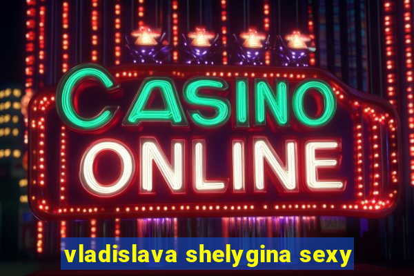 vladislava shelygina sexy